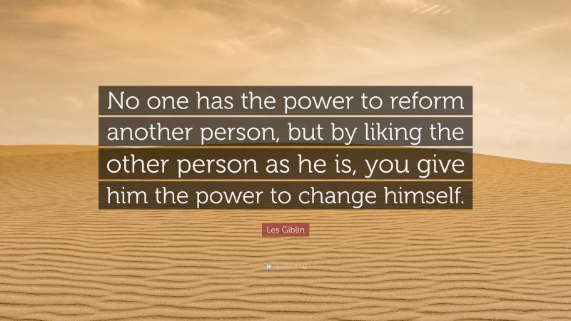 Les Giblin Quote: “No one has the power to reform another person, but by liking the other person as he is, you give him the power to change himself.”