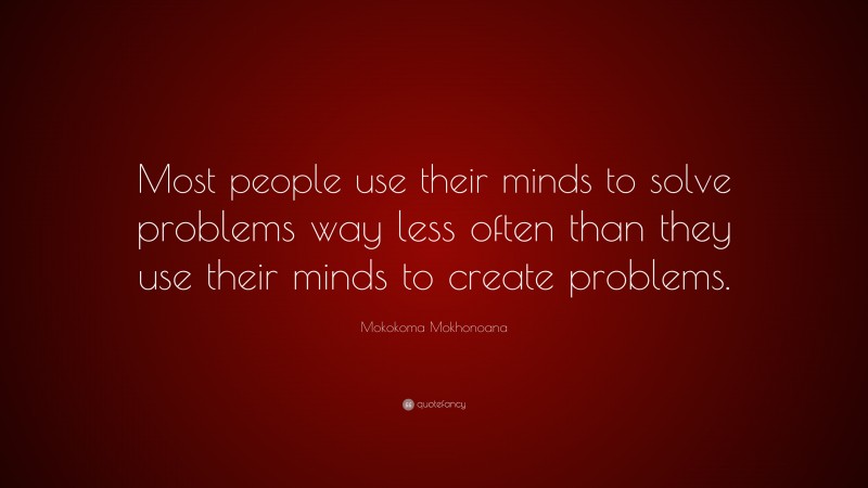 Mokokoma Mokhonoana Quote: “Most people use their minds to solve problems way less often than they use their minds to create problems.”