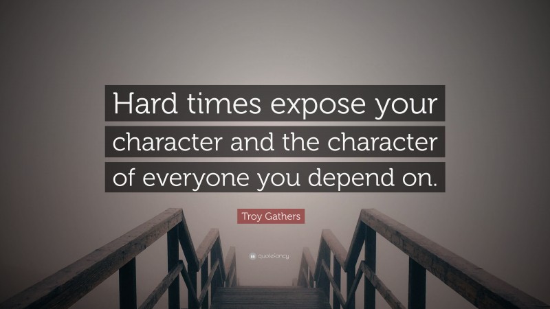 Troy Gathers Quote: “Hard times expose your character and the character of everyone you depend on.”