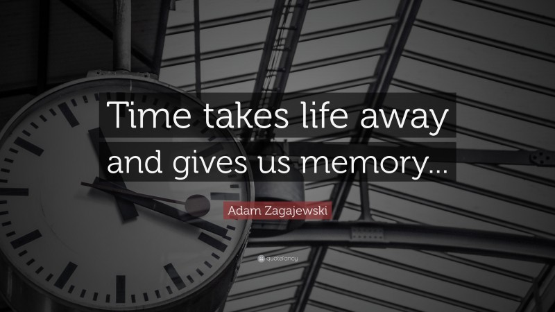 Adam Zagajewski Quote: “Time takes life away and gives us memory...”
