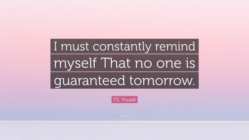 F.S. Yousaf Quote: “I must constantly remind myself That no one is guaranteed tomorrow.”