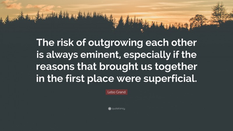 Lebo Grand Quote: “The risk of outgrowing each other is always eminent, especially if the reasons that brought us together in the first place were superficial.”