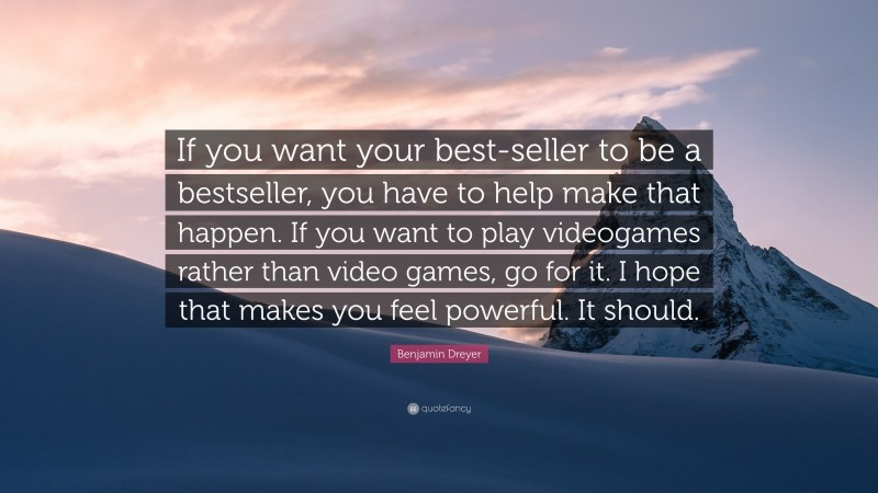 Benjamin Dreyer Quote: “If you want your best-seller to be a bestseller, you have to help make that happen. If you want to play videogames rather than video games, go for it. I hope that makes you feel powerful. It should.”