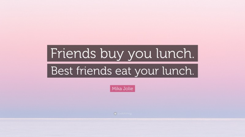 Mika Jolie Quote: “Friends buy you lunch. Best friends eat your lunch.”