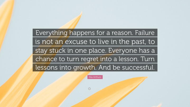 Nia Arthurs Quote: “Everything happens for a reason. Failure is not an excuse to live in the past, to stay stuck in one place. Everyone has a chance to turn regret into a lesson. Turn lessons into growth. And be successful.”