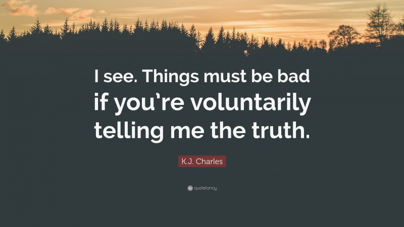 K.J. Charles Quote: “I see. Things must be bad if you’re voluntarily telling me the truth.”