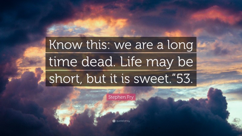 Stephen Fry Quote: “Know this: we are a long time dead. Life may be short, but it is sweet.”53.”