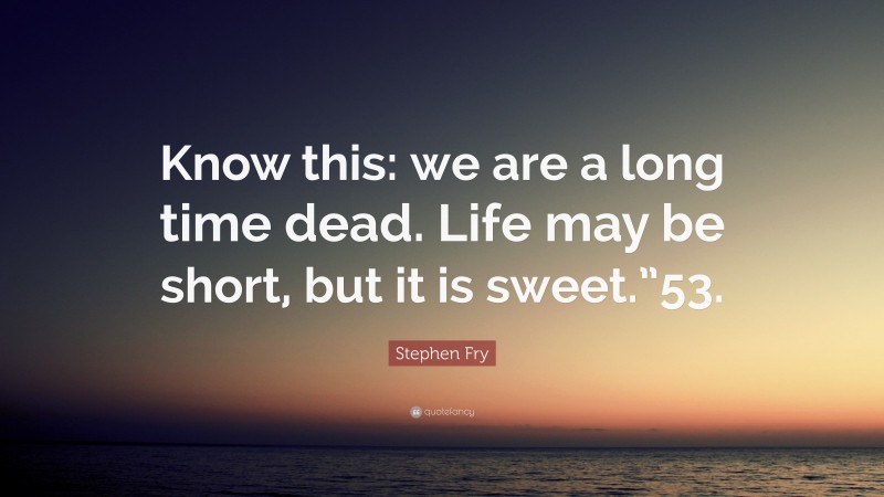 Stephen Fry Quote: “Know this: we are a long time dead. Life may be short, but it is sweet.”53.”