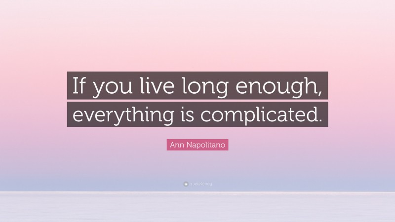 Ann Napolitano Quote: “If you live long enough, everything is complicated.”