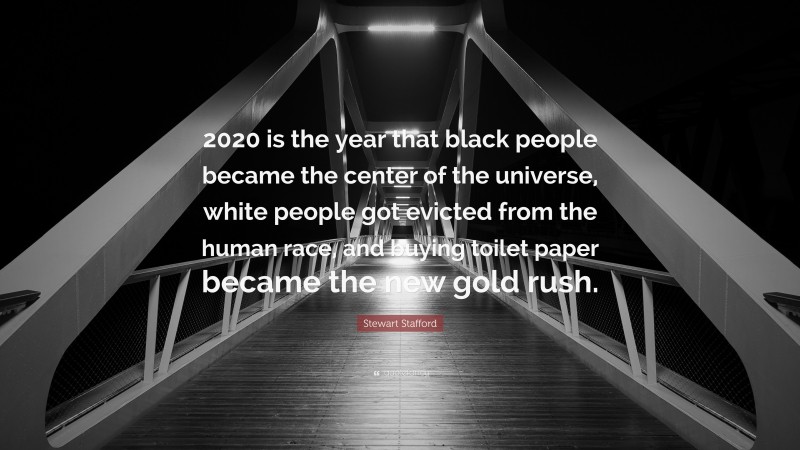 Stewart Stafford Quote: “2020 is the year that black people became the center of the universe, white people got evicted from the human race, and buying toilet paper became the new gold rush.”