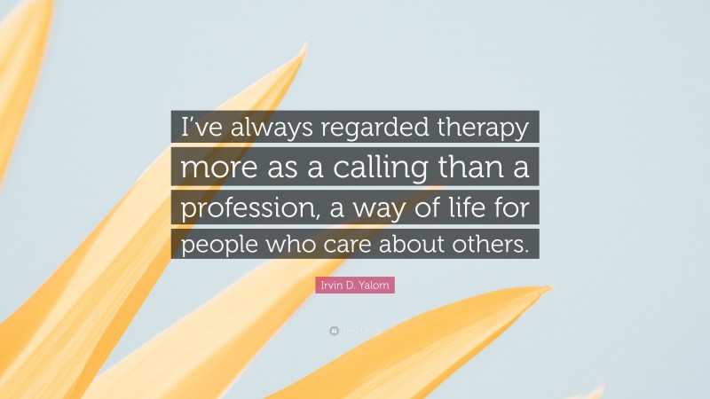 Irvin D. Yalom Quote: “I’ve always regarded therapy more as a calling than a profession, a way of life for people who care about others.”