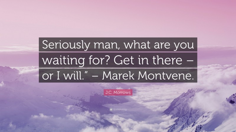 J.C. Morrows Quote: “Seriously man, what are you waiting for? Get in there – or I will.” – Marek Montvene.”