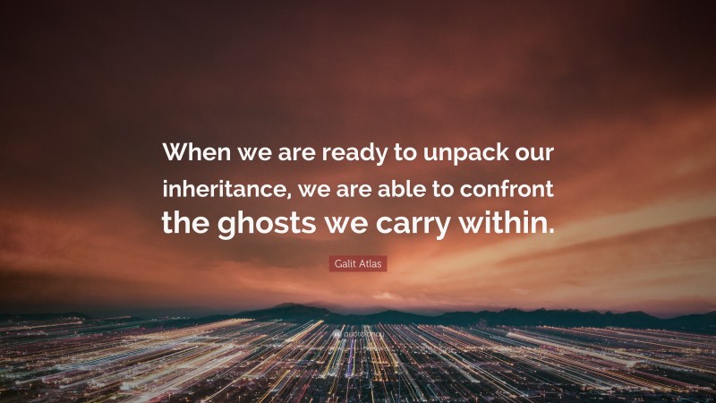 Galit Atlas Quote: “When we are ready to unpack our inheritance, we are able to confront the ghosts we carry within.”