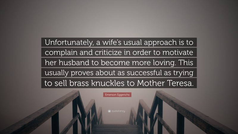 Emerson Eggerichs Quote: “Unfortunately, a wife’s usual approach is to complain and criticize in order to motivate her husband to become more loving. This usually proves about as successful as trying to sell brass knuckles to Mother Teresa.”