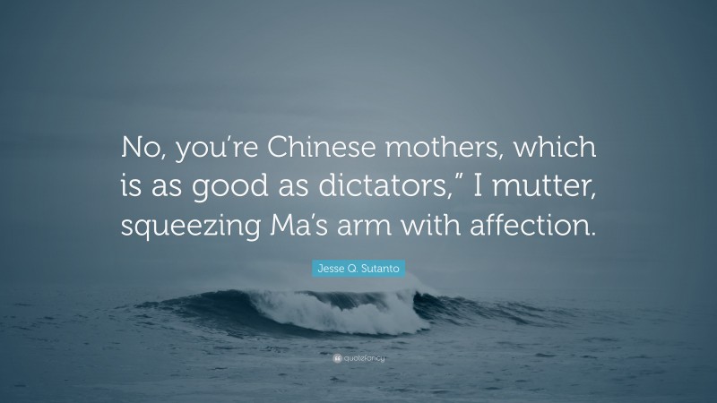 Jesse Q. Sutanto Quote: “No, you’re Chinese mothers, which is as good as dictators,” I mutter, squeezing Ma’s arm with affection.”