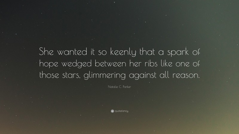 Natalie C. Parker Quote: “She wanted it so keenly that a spark of hope wedged between her ribs like one of those stars, glimmering against all reason.”