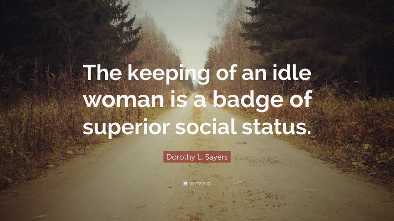 Dorothy L. Sayers Quote: “The keeping of an idle woman is a badge of superior social status.”