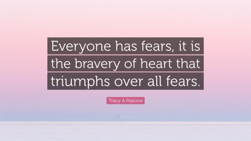 Tracy A Malone Quote: “Everyone has fears, it is the bravery of heart that triumphs over all fears.”