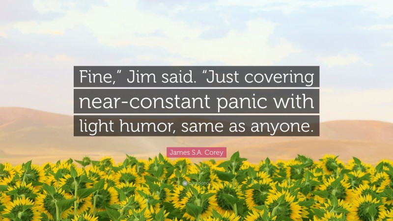James S.A. Corey Quote: “Fine,” Jim said. “Just covering near-constant panic with light humor, same as anyone.”