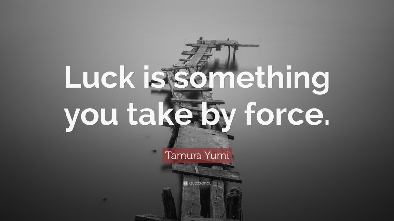 Tamura Yumi Quote: “Luck is something you take by force.”