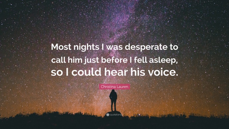 Christina Lauren Quote: “Most nights I was desperate to call him just before I fell asleep, so I could hear his voice.”