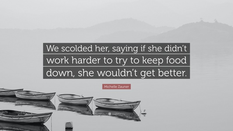 Michelle Zauner Quote: “We scolded her, saying if she didn’t work harder to try to keep food down, she wouldn’t get better.”