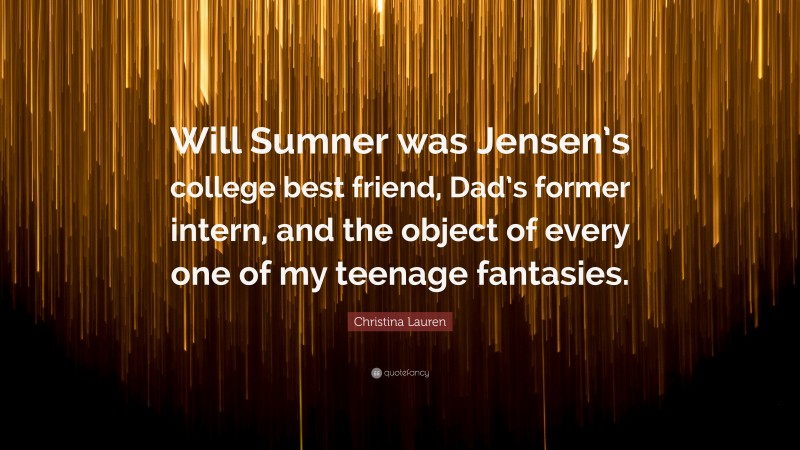 Christina Lauren Quote: “Will Sumner was Jensen’s college best friend, Dad’s former intern, and the object of every one of my teenage fantasies.”