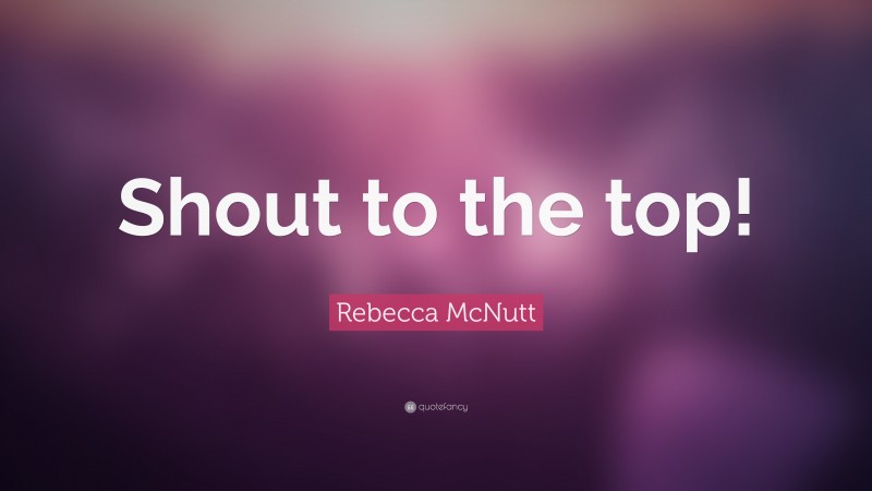 Rebecca McNutt Quote: “Shout to the top!”