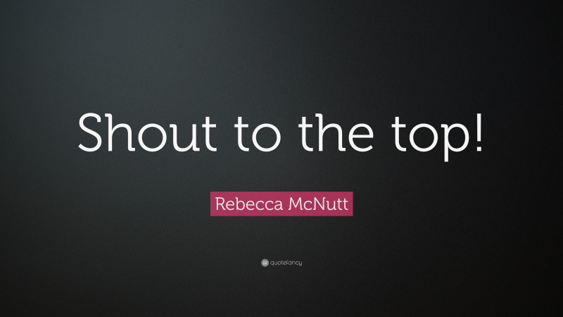 Rebecca McNutt Quote: “Shout to the top!”