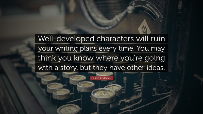 Quinn Anderson Quote: “Well-developed characters will ruin your writing plans every time. You may think you know where you’re going with a story, but they have other ideas.”