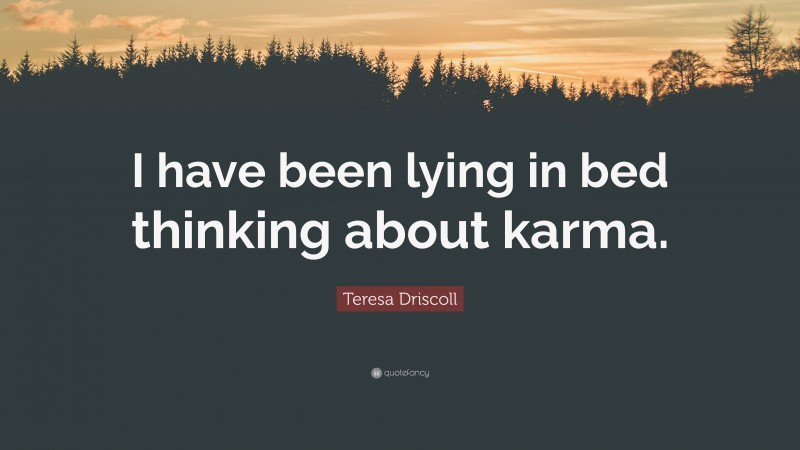 Teresa Driscoll Quote: “I have been lying in bed thinking about karma.”