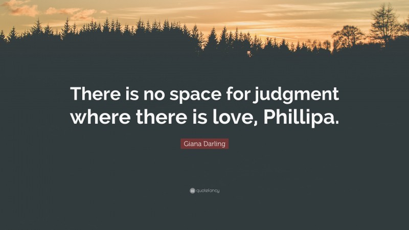 Giana Darling Quote: “There is no space for judgment where there is love, Phillipa.”