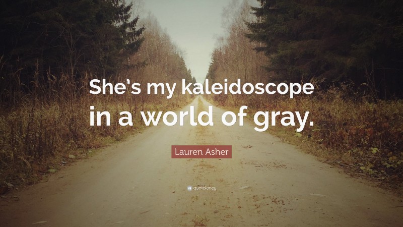 Lauren Asher Quote: “She’s my kaleidoscope in a world of gray.”