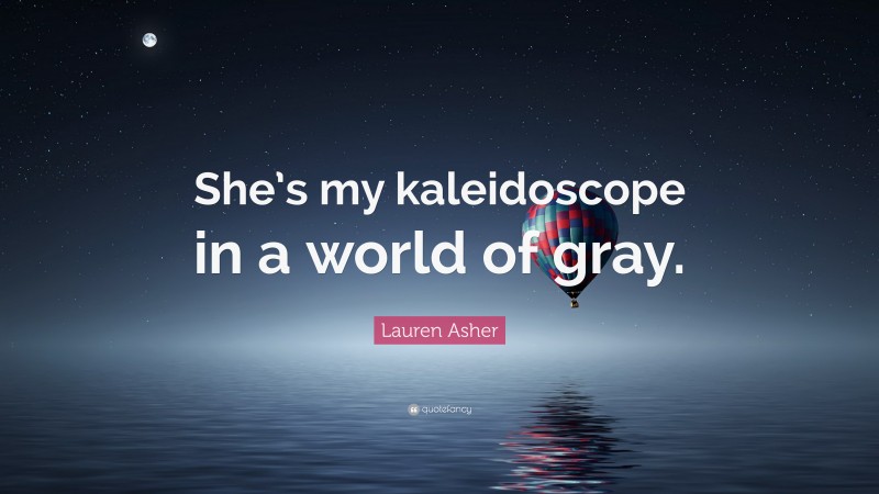 Lauren Asher Quote: “She’s my kaleidoscope in a world of gray.”