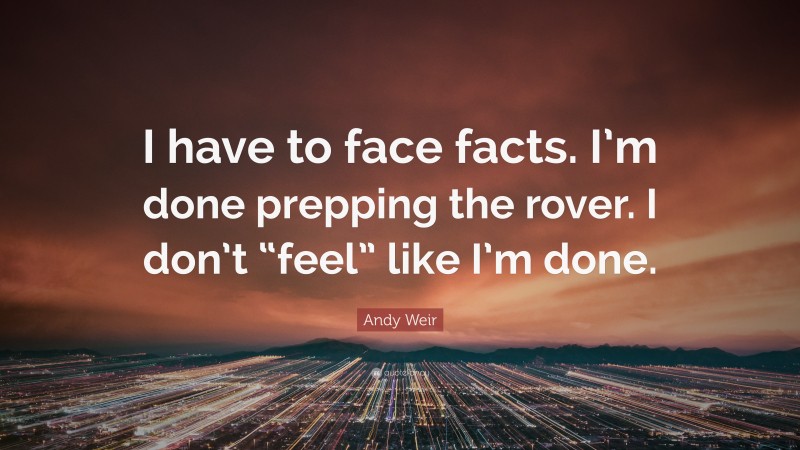 Andy Weir Quote: “I have to face facts. I’m done prepping the rover. I don’t “feel” like I’m done.”