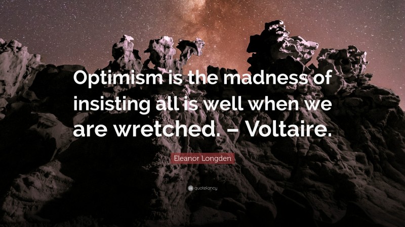 Eleanor Longden Quote: “Optimism is the madness of insisting all is well when we are wretched. – Voltaire.”
