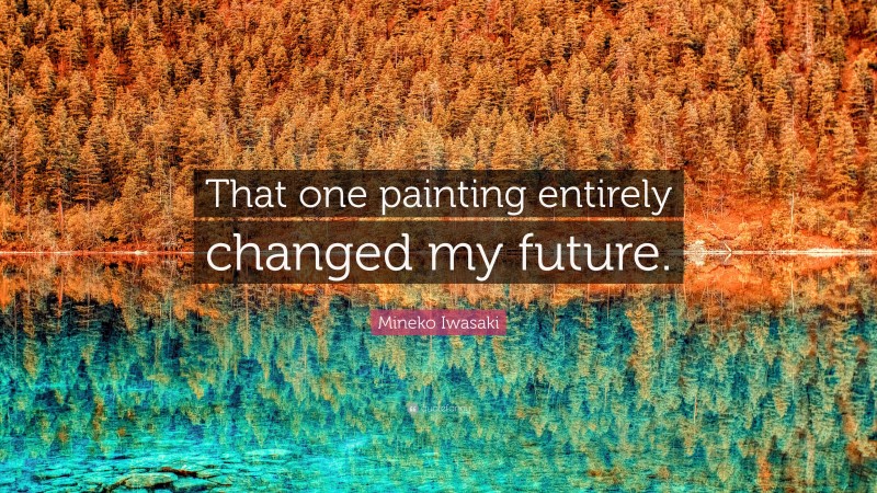 Mineko Iwasaki Quote: “That one painting entirely changed my future.”