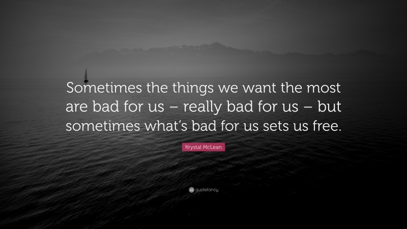 Krystal McLean Quote: “Sometimes the things we want the most are bad for us – really bad for us – but sometimes what’s bad for us sets us free.”