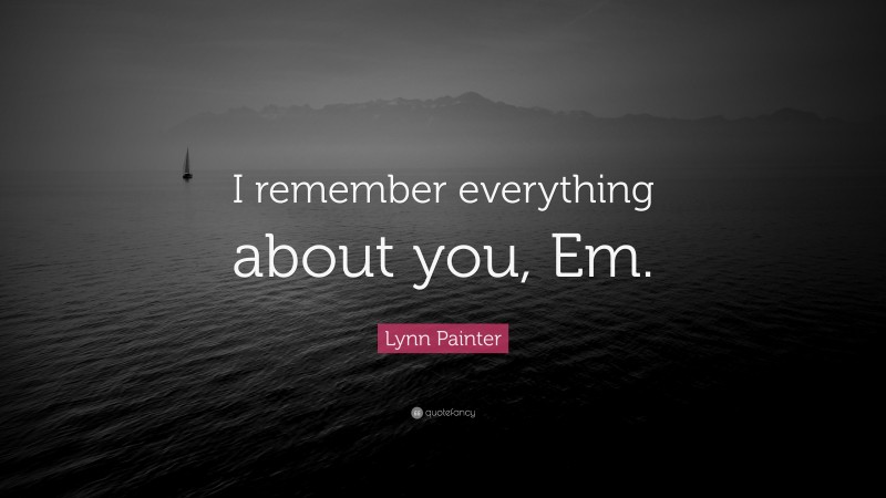 Lynn Painter Quote: “I remember everything about you, Em.”