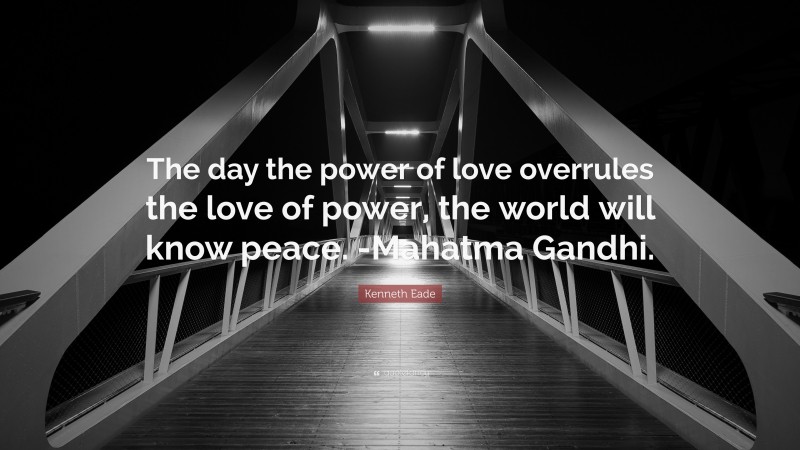 Kenneth Eade Quote: “The day the power of love overrules the love of power, the world will know peace. -Mahatma Gandhi.”