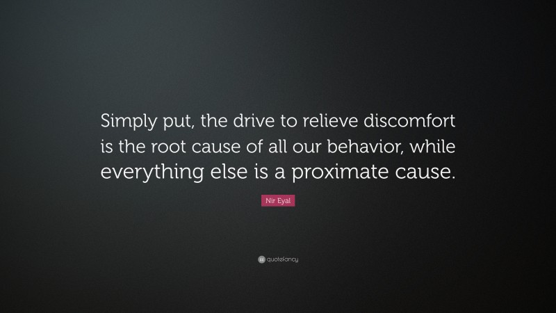 Nir Eyal Quote: “Simply put, the drive to relieve discomfort is the root cause of all our behavior, while everything else is a proximate cause.”