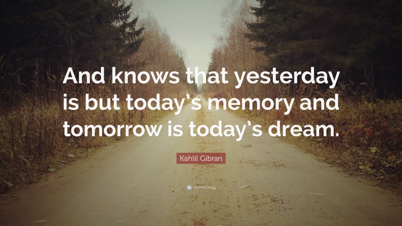 Kahlil Gibran Quote: “And knows that yesterday is but today’s memory and tomorrow is today’s dream.”