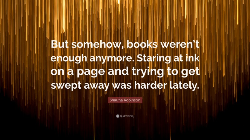 Shauna Robinson Quote: “But somehow, books weren’t enough anymore ...