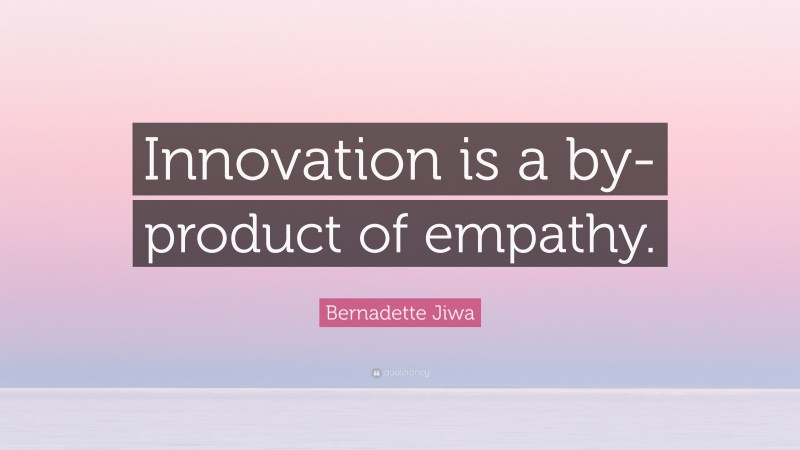 Bernadette Jiwa Quote: “Innovation is a by-product of empathy.”