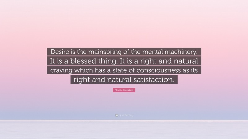 Neville Goddard Quote: “Desire is the mainspring of the mental machinery. It is a blessed thing. It is a right and natural craving which has a state of consciousness as its right and natural satisfaction.”