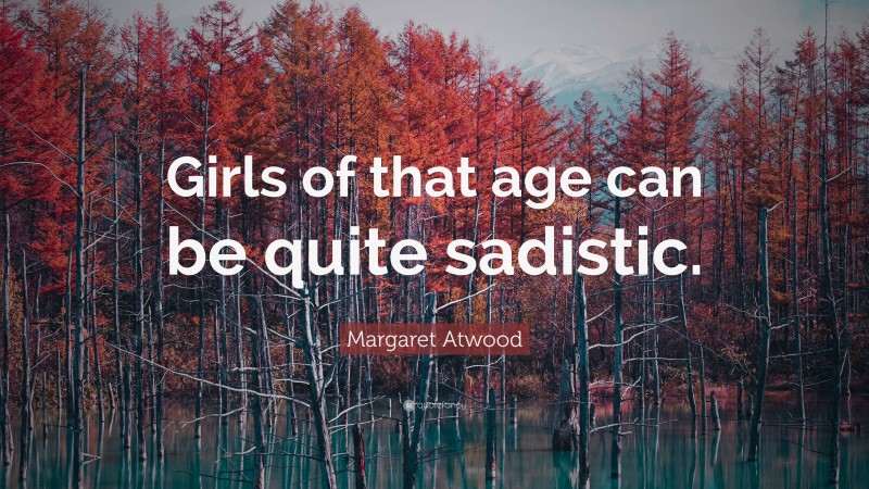Margaret Atwood Quote: “Girls of that age can be quite sadistic.”