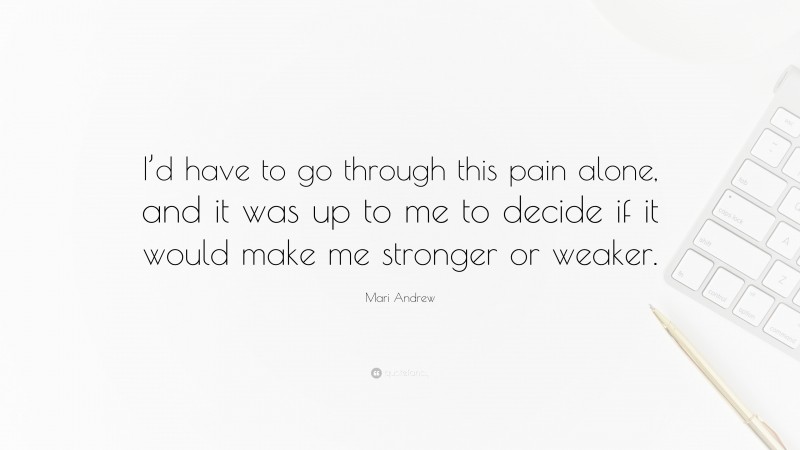 Mari Andrew Quote: “I’d have to go through this pain alone, and it was up to me to decide if it would make me stronger or weaker.”