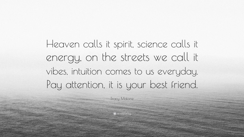 Tracy Malone Quote: “Heaven calls it spirit, science calls it energy, on the streets we call it vibes, intuition comes to us everyday. Pay attention, it is your best friend.”