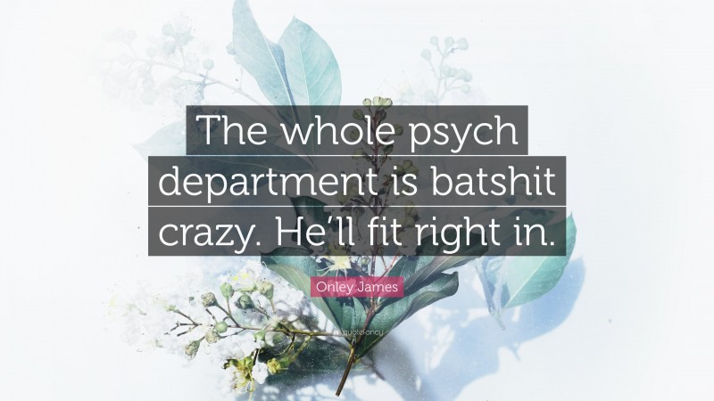 Onley James Quote: “The whole psych department is batshit crazy. He’ll fit right in.”