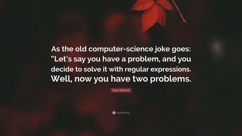 Ryan Mitchell Quote: “As the old computer-science joke goes: “Let’s say you have a problem, and you decide to solve it with regular expressions. Well, now you have two problems.”